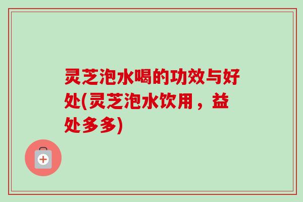 灵芝泡水喝的功效与好处(灵芝泡水饮用,益处多多)-第1张图片-卓越灵芝孢子粉 灵芝泡水喝的功效与好处(灵芝泡水饮用,益处多多)-第1张图片-卓越灵芝孢子粉