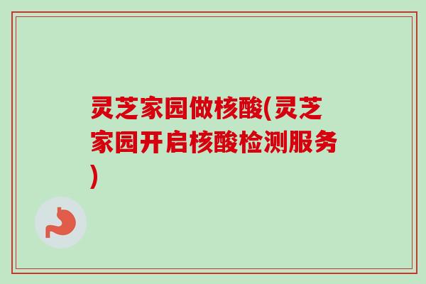 灵芝家园做核酸(灵芝家园开启核酸检测服务)-第1张图片-卓越灵芝孢子粉