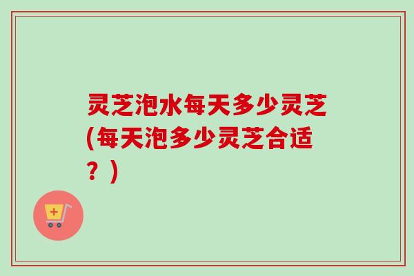 灵芝泡水每天多少灵芝(每天泡多少灵芝合适?)-第1张图片-卓越灵芝孢子粉 灵芝泡水每天多少灵芝(每天泡多少灵芝合适?)-第1张图片-卓越灵芝孢子粉