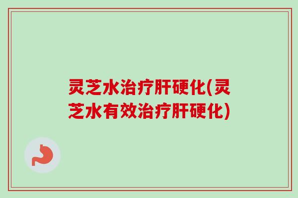灵芝水治疗肝硬化(灵芝水有效治疗肝硬化)-第1张图片-卓越灵芝孢子粉 灵芝水治疗肝硬化(灵芝水有效治疗肝硬化)-第1张图片-卓越灵芝孢子粉