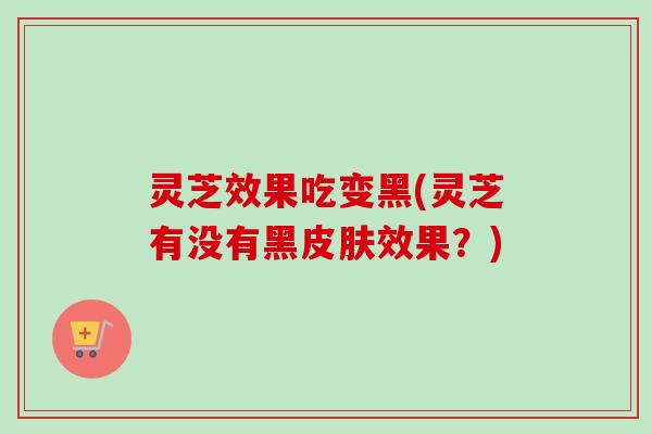 灵芝效果吃变黑(灵芝有没有黑皮肤效果?)-第1张图片-卓越灵芝孢子粉 灵芝效果吃变黑(灵芝有没有黑皮肤效果?)-第1张图片-卓越灵芝孢子粉