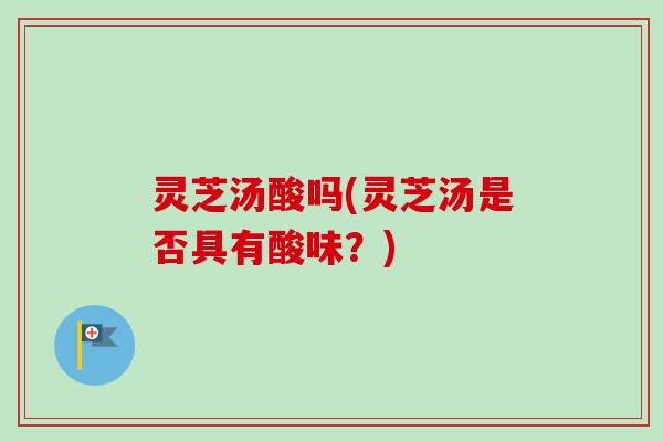灵芝汤酸吗(灵芝汤是否具有酸味?)-第1张图片-卓越灵芝孢子粉 灵芝汤酸吗(灵芝汤是否具有酸味?)-第1张图片-卓越灵芝孢子粉