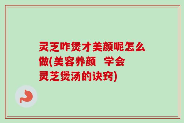 灵芝咋煲才美颜呢怎么做(美容养颜 学会灵芝煲汤的诀窍)-第1张图片-卓越灵芝孢子粉 灵芝咋煲才美颜呢怎么做(美容养颜 学会灵芝煲汤的诀窍)-第1张图片-卓越灵芝孢子粉