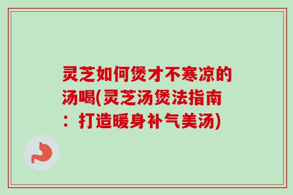 灵芝如何煲才不寒凉的汤喝(灵芝汤煲法指南:打造暖身补气美汤)-第1张图片-卓越灵芝孢子粉 灵芝如何煲才不寒凉的汤喝(灵芝汤煲法指南:打造暖身补气美汤)-第1张图片-卓越灵芝孢子粉