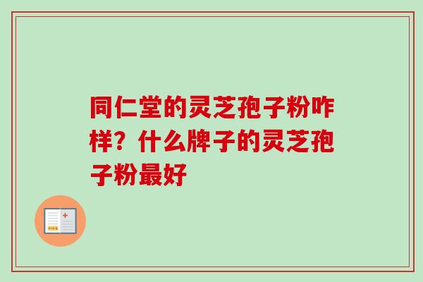 同仁堂的灵芝孢子粉咋样?什么牌子的灵芝孢子粉最好-第1张图片-卓越灵芝孢子粉 同仁堂的灵芝孢子粉咋样?什么牌子的灵芝孢子粉最好-第1张图片-卓越灵芝孢子粉