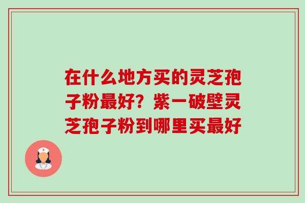在什么地方买的灵芝孢子粉最好?紫一破壁灵芝孢子粉到哪里买最好-第1张图片-卓越灵芝孢子粉 在什么地方买的灵芝孢子粉最好?紫一破壁灵芝孢子粉到哪里买最好-第1张图片-卓越灵芝孢子粉