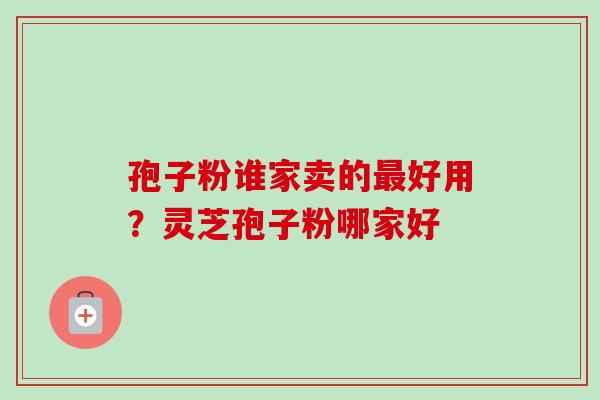 孢子粉谁家卖的最好用？灵芝孢子粉哪家好-第1张图片-卓越灵芝孢子粉