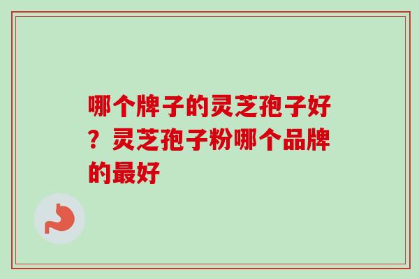 哪个牌子的灵芝孢子好?灵芝孢子粉哪个品牌的最好-第1张图片-卓越灵芝孢子粉 哪个牌子的灵芝孢子好?灵芝孢子粉哪个品牌的最好-第1张图片-卓越灵芝孢子粉