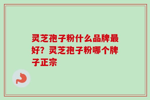 灵芝孢子粉什么品牌最好？灵芝孢子粉哪个牌子正宗-第1张图片-卓越灵芝孢子粉