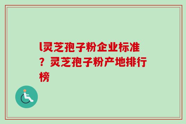 l灵芝孢子粉企业标准？灵芝孢子粉产地排行榜-第1张图片-卓越灵芝孢子粉