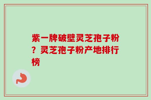 紫一牌破壁灵芝孢子粉？灵芝孢子粉产地排行榜-第1张图片-卓越灵芝孢子粉