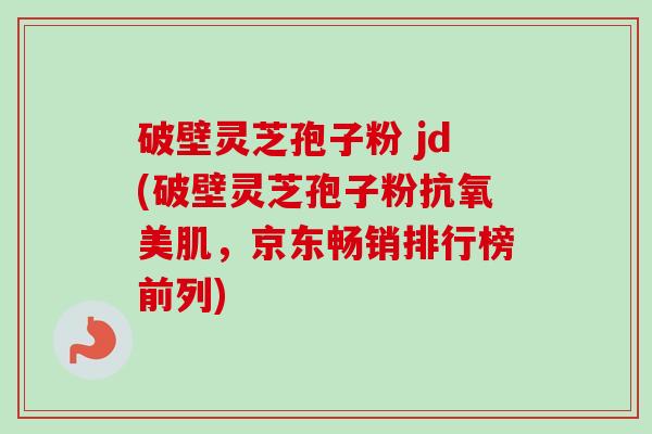 破壁灵芝孢子粉 jd(破壁灵芝孢子粉抗氧美肌，京东畅销排行榜前列)-第1张图片-卓越灵芝孢子粉