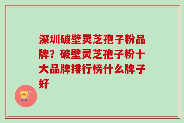 深圳破壁灵芝孢子粉品牌?破壁灵芝孢子粉十大品牌排行榜什么牌子好-第1张图片-卓越灵芝孢子粉 深圳破壁灵芝孢子粉品牌?破壁灵芝孢子粉十大品牌排行榜什么牌子好-第1张图片-卓越灵芝孢子粉
