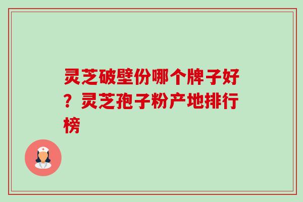 灵芝破壁份哪个牌子好？灵芝孢子粉产地排行榜-第1张图片-卓越灵芝孢子粉