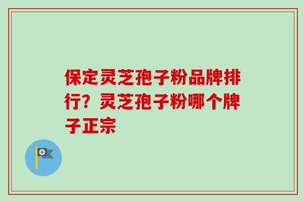 保定灵芝孢子粉品牌排行?灵芝孢子粉哪个牌子正宗-第1张图片-卓越灵芝孢子粉 保定灵芝孢子粉品牌排行?灵芝孢子粉哪个牌子正宗-第1张图片-卓越灵芝孢子粉