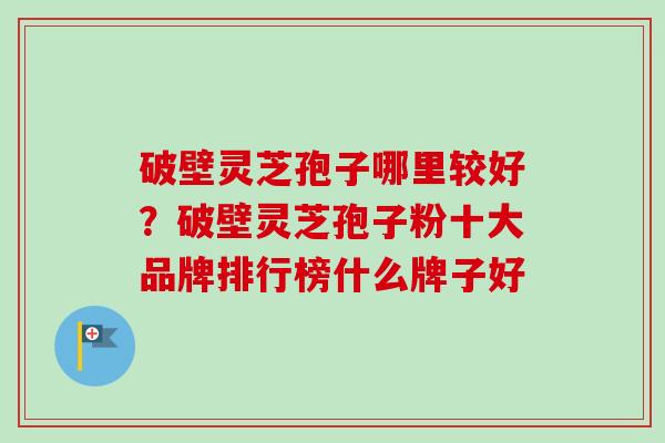 破壁灵芝孢子哪里较好?破壁灵芝孢子粉十大品牌排行榜什么牌子好-第1张图片-卓越灵芝孢子粉 破壁灵芝孢子哪里较好?破壁灵芝孢子粉十大品牌排行榜什么牌子好-第1张图片-卓越灵芝孢子粉