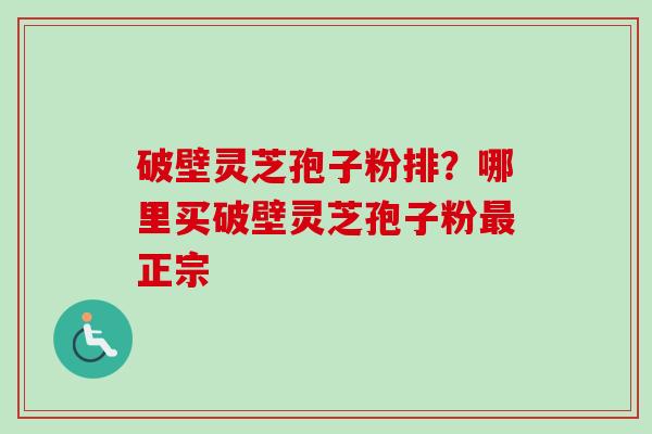 破壁灵芝孢子粉排？哪里买破壁灵芝孢子粉最正宗-第1张图片-卓越灵芝孢子粉