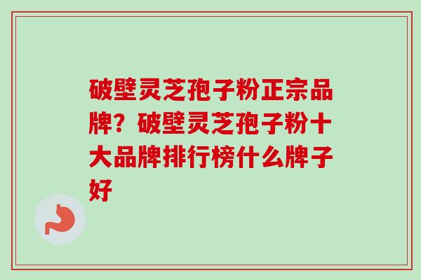破壁灵芝孢子粉正宗品牌?破壁灵芝孢子粉十大品牌排行榜什么牌子好-第1张图片-卓越灵芝孢子粉 破壁灵芝孢子粉正宗品牌?破壁灵芝孢子粉十大品牌排行榜什么牌子好-第1张图片-卓越灵芝孢子粉