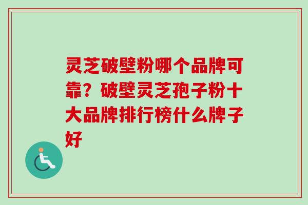 灵芝破壁粉哪个品牌可靠?破壁灵芝孢子粉十大品牌排行榜什么牌子好-第1张图片-卓越灵芝孢子粉 灵芝破壁粉哪个品牌可靠?破壁灵芝孢子粉十大品牌排行榜什么牌子好-第1张图片-卓越灵芝孢子粉