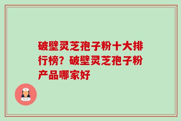 破壁灵芝孢子粉十大排行榜？破壁灵芝孢子粉产品哪家好-第1张图片-卓越灵芝孢子粉
