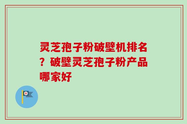 灵芝孢子粉破壁机排名?破壁灵芝孢子粉产品哪家好-第1张图片-卓越灵芝孢子粉 灵芝孢子粉破壁机排名?破壁灵芝孢子粉产品哪家好-第1张图片-卓越灵芝孢子粉