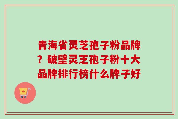 青海省灵芝孢子粉品牌?破壁灵芝孢子粉十大品牌排行榜什么牌子好-第1张图片-卓越灵芝孢子粉 青海省灵芝孢子粉品牌?破壁灵芝孢子粉十大品牌排行榜什么牌子好-第1张图片-卓越灵芝孢子粉