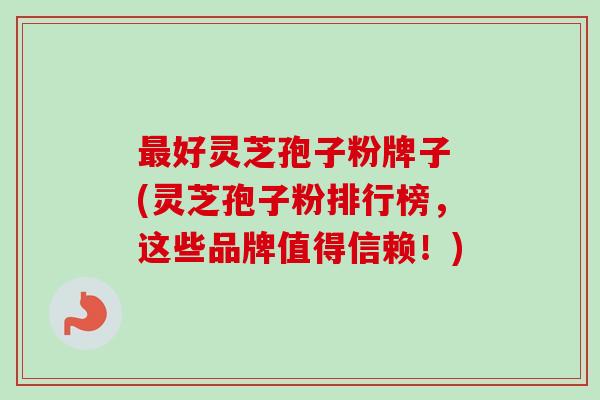 最好灵芝孢子粉牌子 (灵芝孢子粉排行榜,这些品牌值得信赖!)-第1张图片-卓越灵芝孢子粉 最好灵芝孢子粉牌子 (灵芝孢子粉排行榜,这些品牌值得信赖!)-第1张图片-卓越灵芝孢子粉