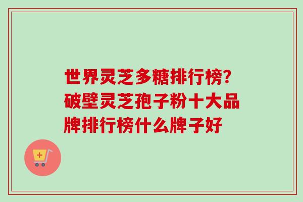 世界灵芝多糖排行榜?破壁灵芝孢子粉十大品牌排行榜什么牌子好-第1张图片-卓越灵芝孢子粉 世界灵芝多糖排行榜?破壁灵芝孢子粉十大品牌排行榜什么牌子好-第1张图片-卓越灵芝孢子粉