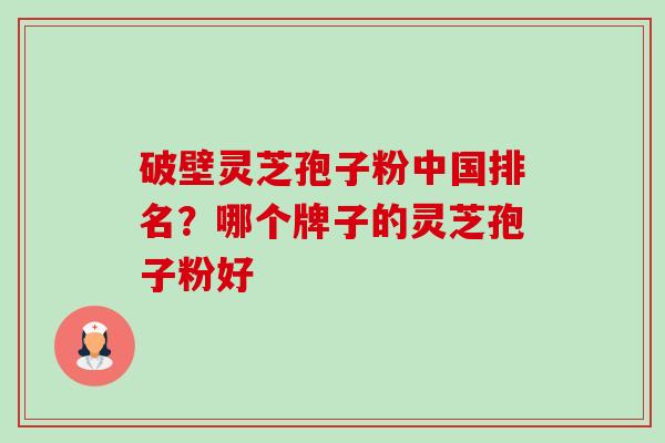 破壁灵芝孢子粉中国排名?哪个牌子的灵芝孢子粉好-第1张图片-卓越灵芝孢子粉 破壁灵芝孢子粉中国排名?哪个牌子的灵芝孢子粉好-第1张图片-卓越灵芝孢子粉