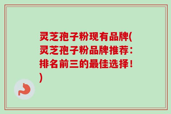 灵芝孢子粉现有品牌(灵芝孢子粉品牌推荐:排名前三的最佳选择!)-第1张图片-卓越灵芝孢子粉 灵芝孢子粉现有品牌(灵芝孢子粉品牌推荐:排名前三的最佳选择!)-第1张图片-卓越灵芝孢子粉