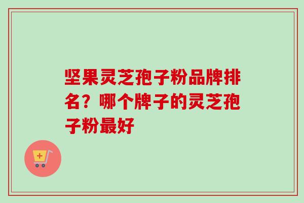 坚果灵芝孢子粉品牌排名?哪个牌子的灵芝孢子粉最好-第1张图片-卓越灵芝孢子粉 坚果灵芝孢子粉品牌排名?哪个牌子的灵芝孢子粉最好-第1张图片-卓越灵芝孢子粉