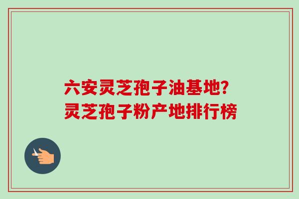 六安灵芝孢子油基地?灵芝孢子粉产地排行榜-第1张图片-卓越灵芝孢子粉 六安灵芝孢子油基地?灵芝孢子粉产地排行榜-第1张图片-卓越灵芝孢子粉