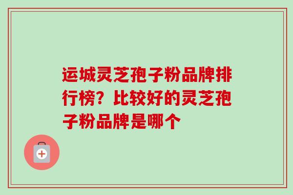运城灵芝孢子粉品牌排行榜?比较好的灵芝孢子粉品牌是哪个-第1张图片-卓越灵芝孢子粉 运城灵芝孢子粉品牌排行榜?比较好的灵芝孢子粉品牌是哪个-第1张图片-卓越灵芝孢子粉