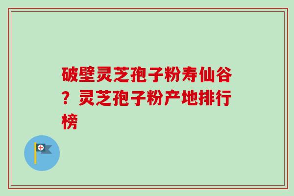 破壁灵芝孢子粉寿仙谷?灵芝孢子粉产地排行榜-第1张图片-卓越灵芝孢子粉 破壁灵芝孢子粉寿仙谷?灵芝孢子粉产地排行榜-第1张图片-卓越灵芝孢子粉