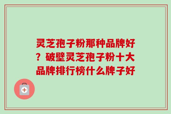 灵芝孢子粉那种品牌好?破壁灵芝孢子粉十大品牌排行榜什么牌子好-第1张图片-卓越灵芝孢子粉 灵芝孢子粉那种品牌好?破壁灵芝孢子粉十大品牌排行榜什么牌子好-第1张图片-卓越灵芝孢子粉