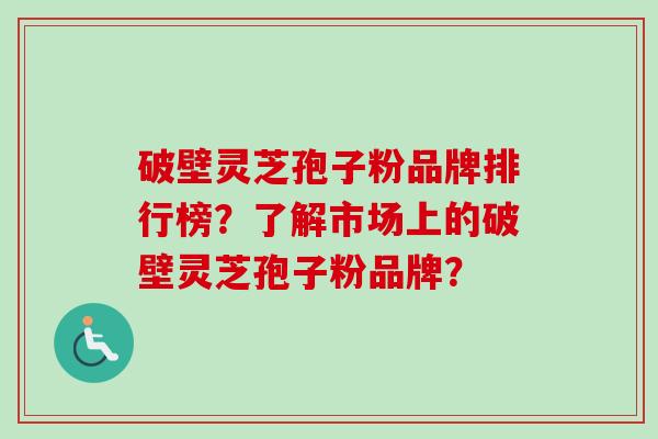 破壁灵芝孢子粉品牌排行榜？了解市场上的破壁灵芝孢子粉品牌？-第1张图片-卓越灵芝孢子粉