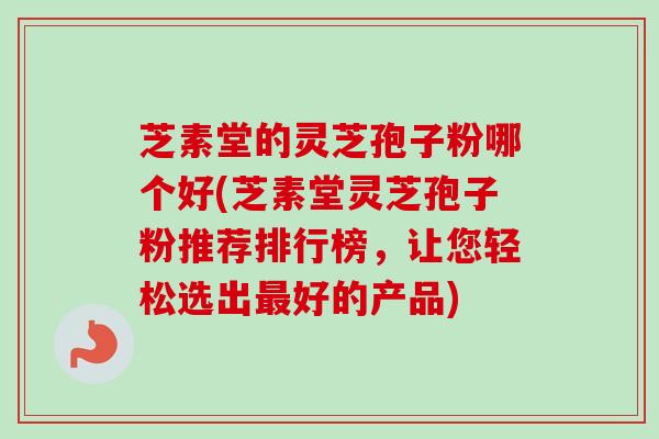 芝素堂的灵芝孢子粉哪个好(芝素堂灵芝孢子粉推荐排行榜，让您轻松选出最好的产品)-第1张图片-卓越灵芝孢子粉