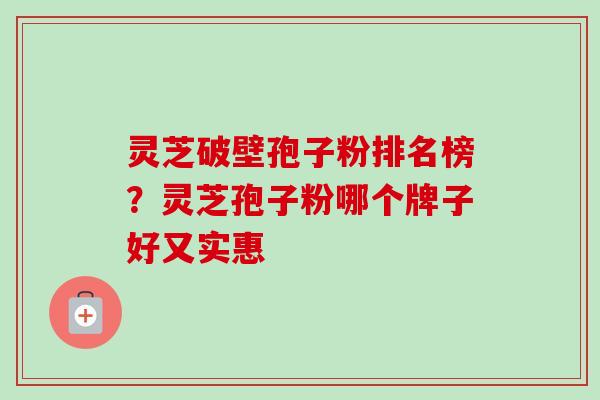 灵芝破壁孢子粉排名榜？灵芝孢子粉哪个牌子好又实惠-第1张图片-卓越灵芝孢子粉