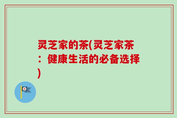 灵芝家的茶(灵芝家茶:健康生活的必备选择)-第1张图片-卓越灵芝孢子粉 灵芝家的茶(灵芝家茶:健康生活的必备选择)-第1张图片-卓越灵芝孢子粉