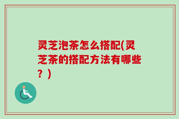 灵芝泡茶怎么搭配(灵芝茶的搭配方法有哪些?)-第1张图片-卓越灵芝孢子粉 灵芝泡茶怎么搭配(灵芝茶的搭配方法有哪些?)-第1张图片-卓越灵芝孢子粉