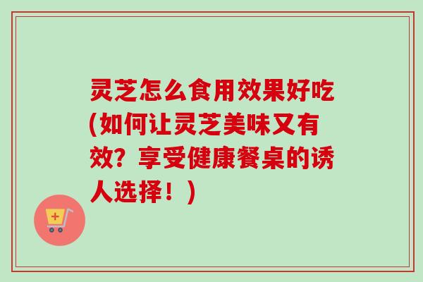 灵芝怎么食用效果好吃(如何让灵芝美味又有效?享受健康餐桌的诱人选择!)-第1张图片-卓越灵芝孢子粉 灵芝怎么食用效果好吃(如何让灵芝美味又有效?享受健康餐桌的诱人选择!)-第1张图片-卓越灵芝孢子粉