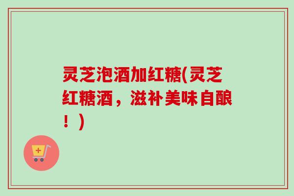 灵芝泡酒加红糖(灵芝红糖酒,滋补美味自酿!)-第1张图片-卓越灵芝孢子粉 灵芝泡酒加红糖(灵芝红糖酒,滋补美味自酿!)-第1张图片-卓越灵芝孢子粉