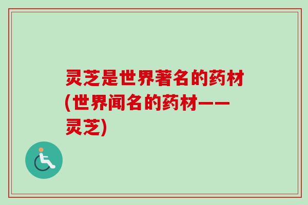 灵芝是世界著名的药材(世界闻名的药材——灵芝)-第1张图片-卓越灵芝孢子粉 灵芝是世界著名的药材(世界闻名的药材——灵芝)-第1张图片-卓越灵芝孢子粉