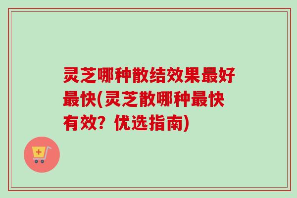 灵芝哪种散结效果最好最快(灵芝散哪种最快有效？优选指南)-第1张图片-卓越灵芝孢子粉