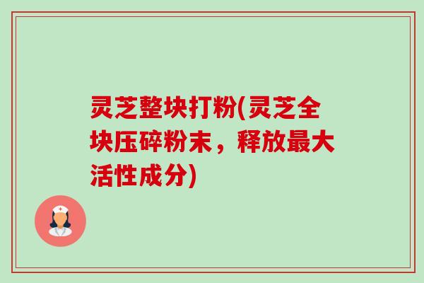 灵芝整块打粉(灵芝全块压碎粉末,释放最大活性成分)-第1张图片-卓越灵芝孢子粉 灵芝整块打粉(灵芝全块压碎粉末,释放最大活性成分)-第1张图片-卓越灵芝孢子粉