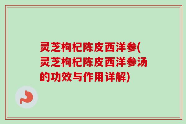 灵芝枸杞陈皮西洋参(灵芝枸杞陈皮西洋参汤的功效与作用详解)-第1张图片-卓越灵芝孢子粉 灵芝枸杞陈皮西洋参(灵芝枸杞陈皮西洋参汤的功效与作用详解)-第1张图片-卓越灵芝孢子粉