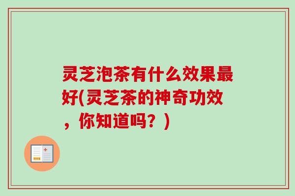 灵芝泡茶有什么效果最好(灵芝茶的神奇功效,你知道吗?)-第1张图片-卓越灵芝孢子粉 灵芝泡茶有什么效果最好(灵芝茶的神奇功效,你知道吗?)-第1张图片-卓越灵芝孢子粉