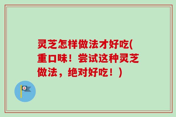 灵芝怎样做法才好吃(重口味!尝试这种灵芝做法,绝对好吃!)-第1张图片-卓越灵芝孢子粉 灵芝怎样做法才好吃(重口味!尝试这种灵芝做法,绝对好吃!)-第1张图片-卓越灵芝孢子粉