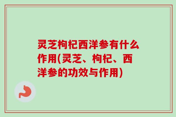 灵芝枸杞西洋参有什么作用(灵芝、枸杞、西洋参的功效与作用)-第1张图片-卓越灵芝孢子粉 灵芝枸杞西洋参有什么作用(灵芝、枸杞、西洋参的功效与作用)-第1张图片-卓越灵芝孢子粉