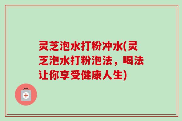 灵芝泡水打粉冲水(灵芝泡水打粉泡法,喝法让你享受健康人生)-第1张图片-卓越灵芝孢子粉 灵芝泡水打粉冲水(灵芝泡水打粉泡法,喝法让你享受健康人生)-第1张图片-卓越灵芝孢子粉